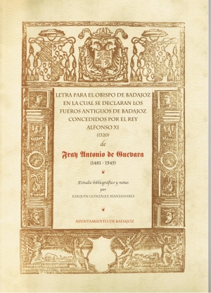 Letra para el obispo de Badajoz, en la cual se declaran los fueros antiguos de Badajoz concedidos por el rey Alfonso XI de Fray Antonio de Guevara (1481-1545). Estudio bibliogrfico y notas por Joaqun Gonzlez Manzanares 