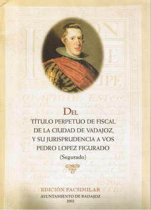 Del ttulo perpetuo de fiscal de la ciudad de vadajoz, y su jurisprudencia a vos Pedro Lpez Figurado. (Segurado). Edicin facsimilar.