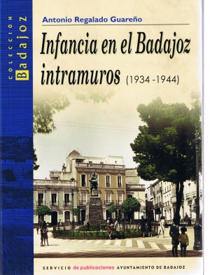 Infancia en el Badajoz intramuros (1034-1944) Antonio Regalado Guareo. Servicio de publicaciones